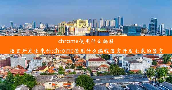 chrome使用什么编程语言开发出来的;chrome使用什么编程语言开发出来的语言