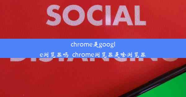 chrome是google浏览器吗_chrome浏览器是啥浏览器