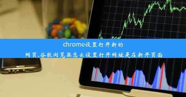 chrome设置打开新的网页,谷歌浏览器怎么设置打开网址是在新开页面