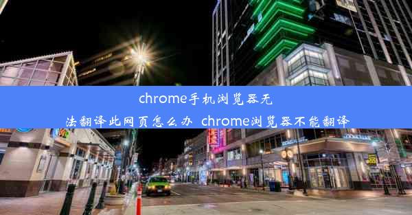 chrome手机浏览器无法翻译此网页怎么办_chrome浏览器不能翻译