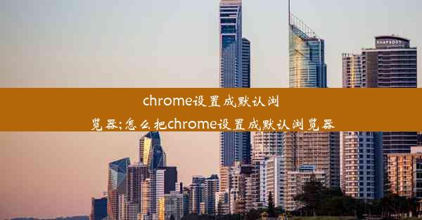 chrome设置成默认浏览器;怎么把chrome设置成默认浏览器