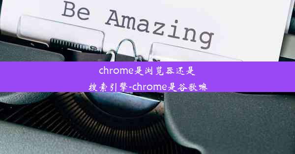 chrome是浏览器还是搜索引擎-chrome是谷歌嘛