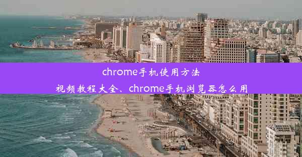 chrome手机使用方法视频教程大全、chrome手机浏览器怎么用