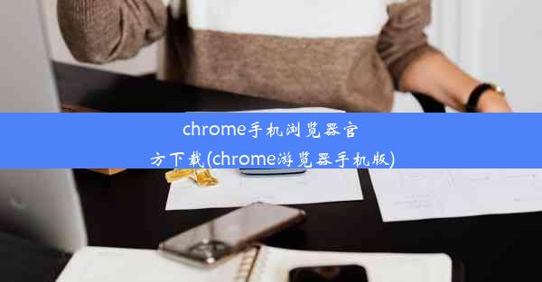 chrome手机浏览器官方下载(chrome游览器手机版)