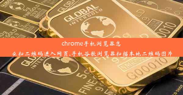 chrome手机浏览器怎么扫二维码进入网页,手机谷歌浏览器扫描本地二维码图片