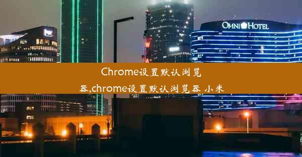 Chrome设置默认浏览器,chrome设置默认浏览器 小米