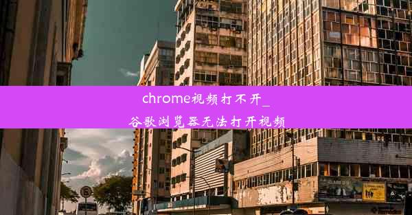 chrome视频打不开_谷歌浏览器无法打开视频