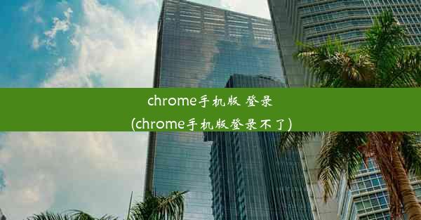 chrome手机版 登录(chrome手机版登录不了)