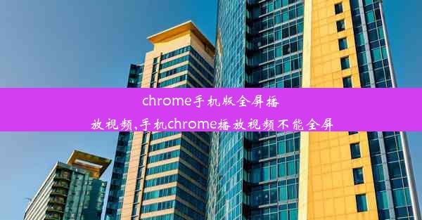 chrome手机版全屏播放视频,手机chrome播放视频不能全屏