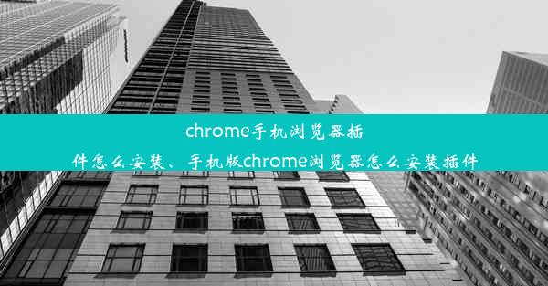 chrome手机浏览器插件怎么安装、手机版chrome浏览器怎么安装插件