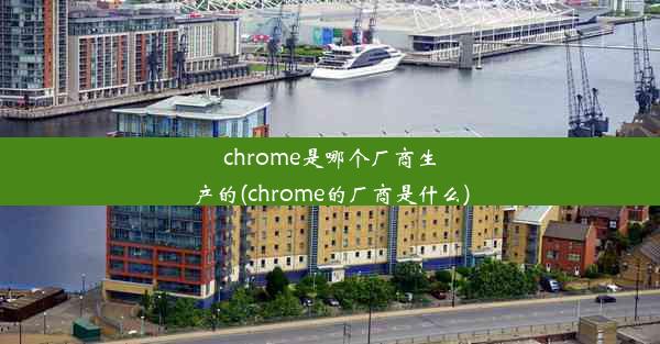 chrome是哪个厂商生产的(chrome的厂商是什么)