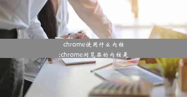 chrome使用什么内核;chrome浏览器的内核是