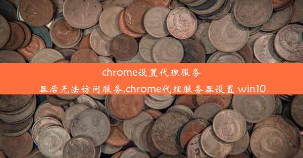 chrome设置代理服务器后无法访问服务,chrome代理服务器设置 win10