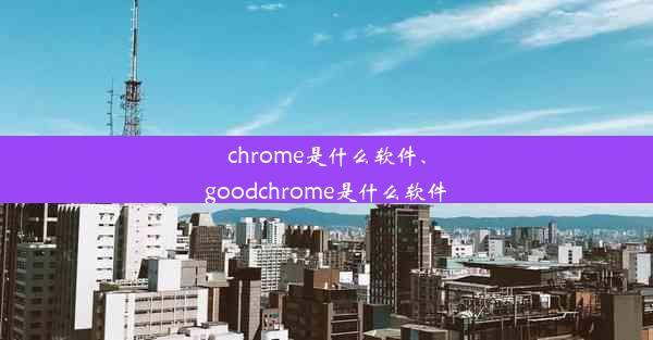 chrome是什么软件、goodchrome是什么软件