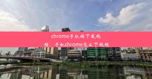 chrome手机端下载视频、手机chrome怎么下视频