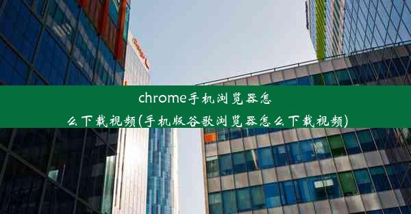 chrome手机浏览器怎么下载视频(手机版谷歌浏览器怎么下载视频)