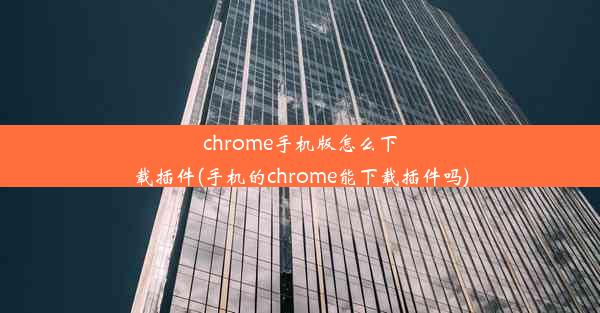 chrome手机版怎么下载插件(手机的chrome能下载插件吗)