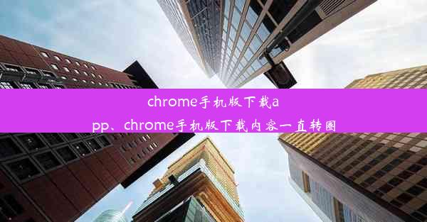 chrome手机版下载app、chrome手机版下载内容一直转圈