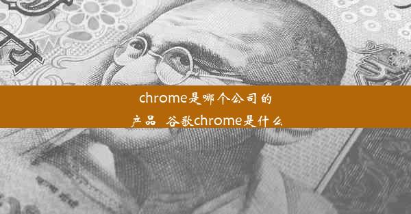 chrome是哪个公司的产品_谷歌chrome是什么