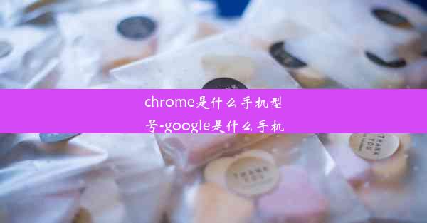 chrome是什么手机型号-google是什么手机