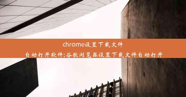 chrome设置下载文件自动打开软件;谷歌浏览器设置下载文件自动打开