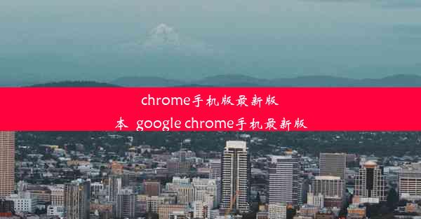 chrome手机版最新版本_google chrome手机最新版