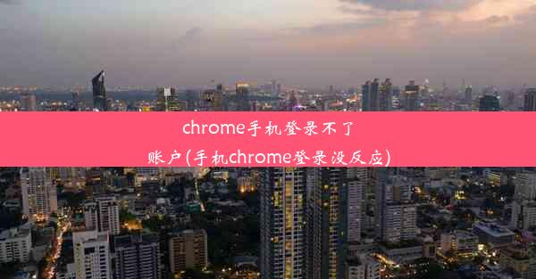 chrome手机登录不了账户(手机chrome登录没反应)