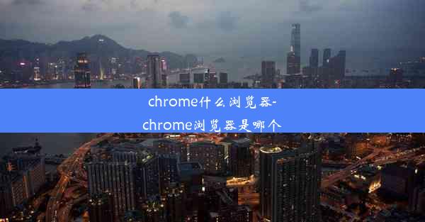 chrome什么浏览器-chrome浏览器是哪个