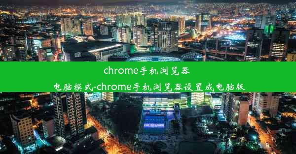 chrome手机浏览器 电脑模式-chrome手机浏览器设置成电脑版