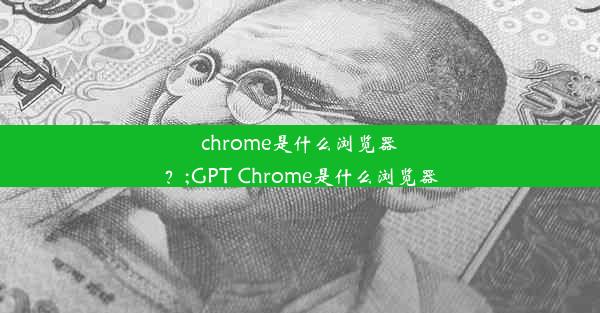 chrome是什么浏览器？;GPT Chrome是什么浏览器