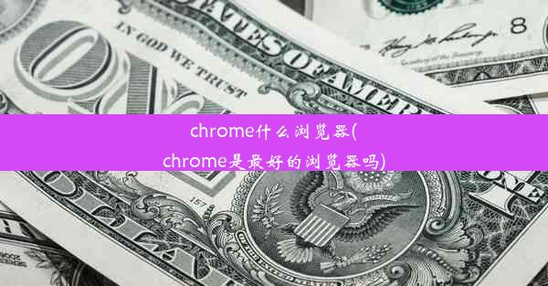 chrome什么浏览器(chrome是最好的浏览器吗)