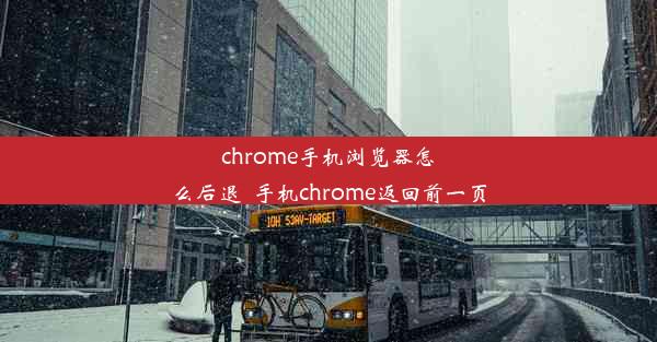 chrome手机浏览器怎么后退_手机chrome返回前一页