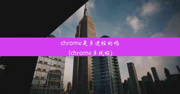 chrome是多进程的吗(chrome多线程)