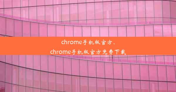 chrome手机版官方、chrome手机版官方免费下载