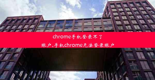 chrome手机登录不了账户,手机chrome无法登录账户