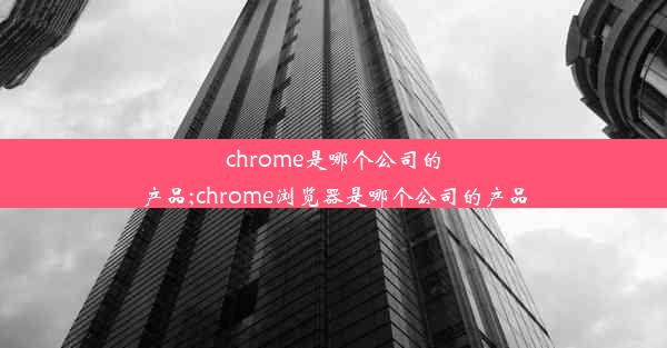 chrome是哪个公司的产品;chrome浏览器是哪个公司的产品