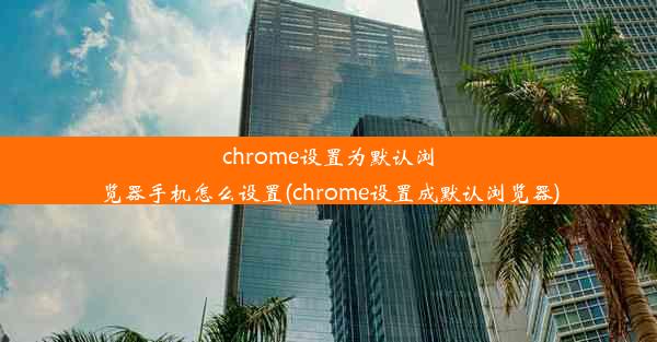 chrome设置为默认浏览器手机怎么设置(chrome设置成默认浏览器)