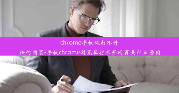 chrome手机版打不开任何网页-手机chrome浏览器打不开网页是什么原因