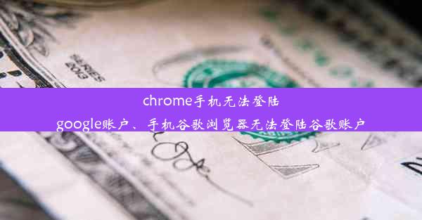 chrome手机无法登陆google账户、手机谷歌浏览器无法登陆谷歌账户