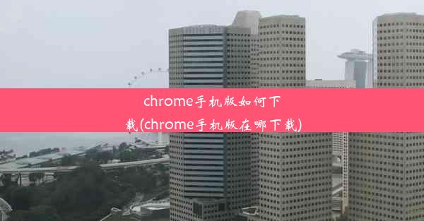 chrome手机版如何下载(chrome手机版在哪下载)