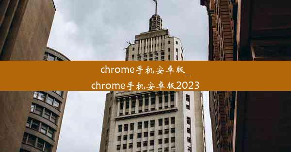 chrome手机安卓版_chrome手机安卓版2023