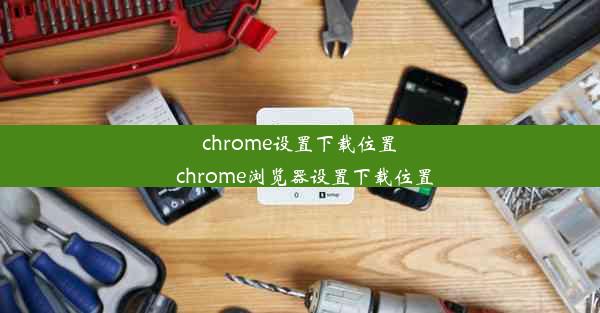 chrome设置下载位置_chrome浏览器设置下载位置