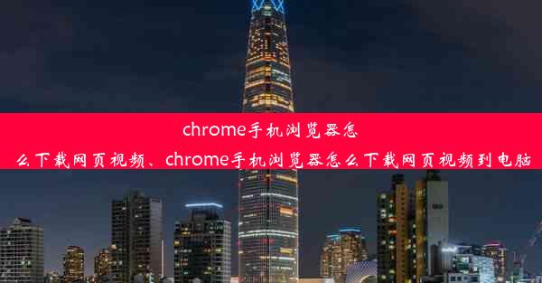 chrome手机浏览器怎么下载网页视频、chrome手机浏览器怎么下载网页视频到电脑