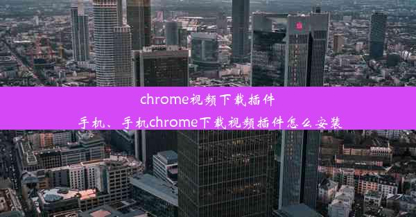 chrome视频下载插件 手机、手机chrome下载视频插件怎么安装