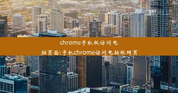 chrome手机版访问电脑页面;手机chrome访问电脑版网页