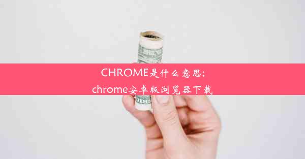 CHROME是什么意思;chrome安卓版浏览器下载