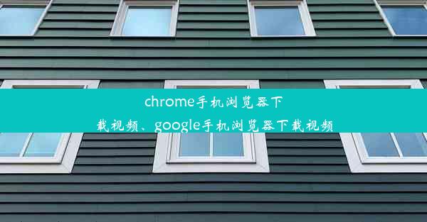 chrome手机浏览器下载视频、google手机浏览器下载视频