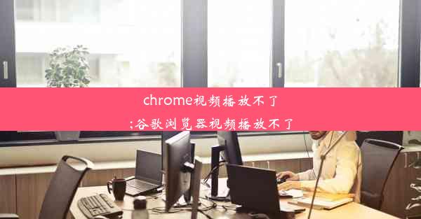 chrome视频播放不了;谷歌浏览器视频播放不了