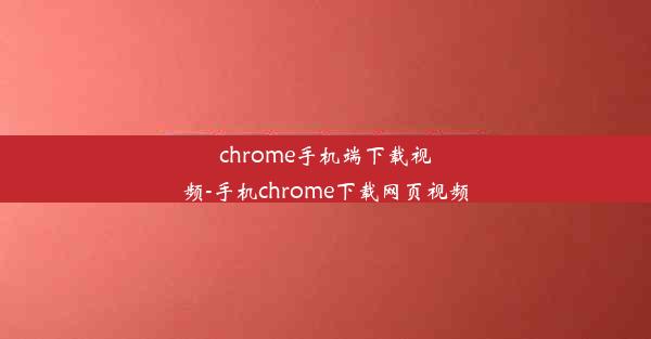 chrome手机端下载视频-手机chrome下载网页视频