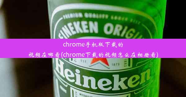 chrome手机版下载的视频在哪看(chrome下载的视频怎么在相册看)